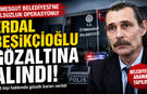 Erdal Beşikçioğlu gözaltına alındı! Etimesgut Belediyesi'ne yolsuzluk operasyonu