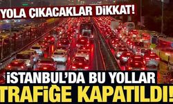 Yola çıkacaklar dikkat! İstanbul Valiliği kapatılacak ve alternatif güzergahları açıkladı