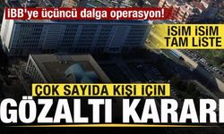 İBB'ye üçüncü dalga operasyon! Çok sayıda kişi için gözaltı kararı! İsim isim tam liste