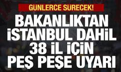 İçişleri Bakanlığı'ndan İstanbul dahil 38 il için peş peşe uyarı! Günlerce sürecek