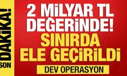Sınırda ele geçirildi! 2 milyar TL değerinde...Dev operasyon