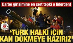 Darbe girişimine en sert tepki o liderden! "Türk halkı için kan dökmeye hazırız"