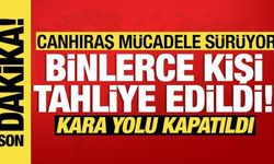 2 bin 966 kişi tahliye edildi, kara yolu kapatıldı! Canhıraş mücadele sürüyor