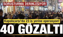 Kapalıçarşı'da 23 iş yerine operasyon! 40 şüpheli gözaltında