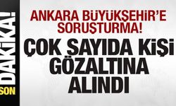 Ankara Büyükşehir'e soruşturma! Çok sayıda kişi gözaltına alındı