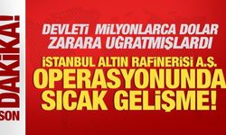 İstanbul Altın Rafinerisi A.Ş. operasyonunda sıcak gelişme!