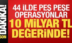 Son dakika: 44 ilde peş peşe operasyonlar! 10 milyar TL değerinde...