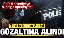 CHP'li belediyeye 8. dalga operasyon! 7 iş insanı gözaltına alındı