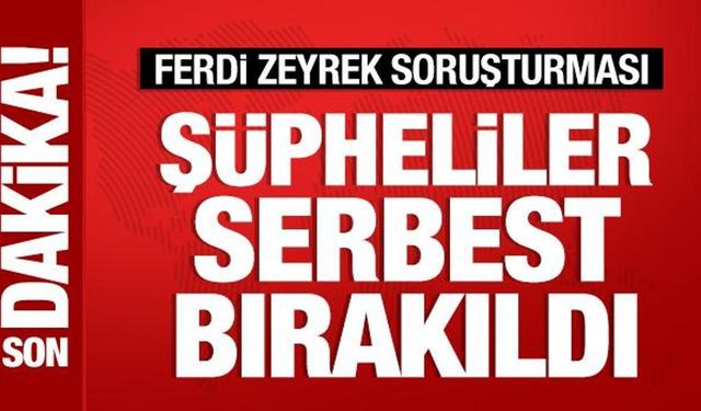 Ferdi Zeyrek soruşturmasında yeni gelişme: 2 şüpheli serbest bırakıldı