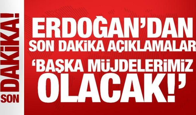 Son Dakika: Erdoğan'dan son dakika açıklamalar: Başka müjdelerimiz olacak!