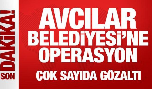 Avcılar Belediyesi'ne operasyon: Çok sayıda gözaltı
