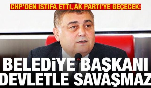 CHP'den istifa etti, AK Parti'ye geçecek: Belediye başkanı devletle savaşmaz