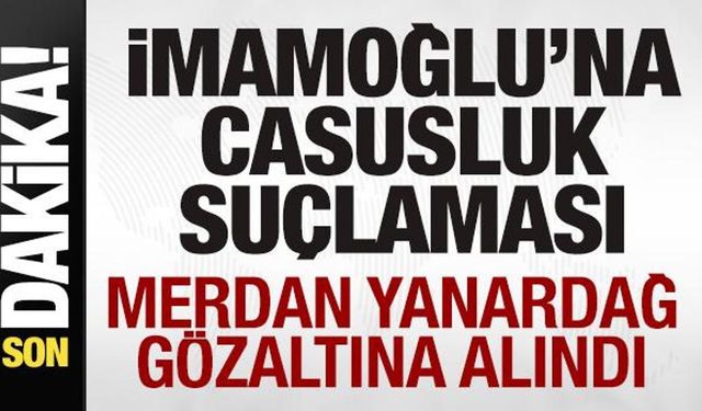Ekrem İmamoğlu'na casusluk suçlaması! Merdan Yanardağ gözaltına alındı