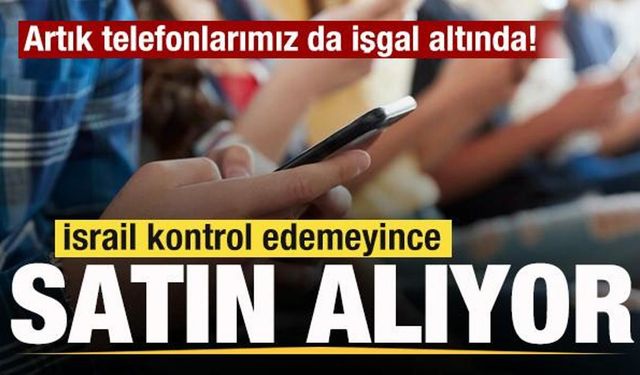İsrail kontrol edemeyince satın alıyor! Artık telefonlarımız da işgal altında!