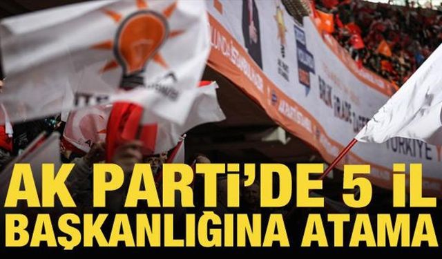 AK Parti'de 5 il başkanlığına atama