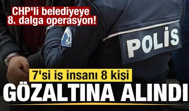 CHP'li belediyeye 8. dalga operasyon! 7 iş insanı gözaltına alındı