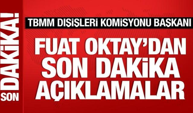 TBMM Dışişleri Komisyonu Başkanı Fuat Oktay'dan önemli açıklamalar