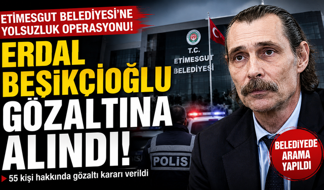 Erdal Beşikçioğlu gözaltına alındı! Etimesgut Belediyesi'ne yolsuzluk operasyonu
