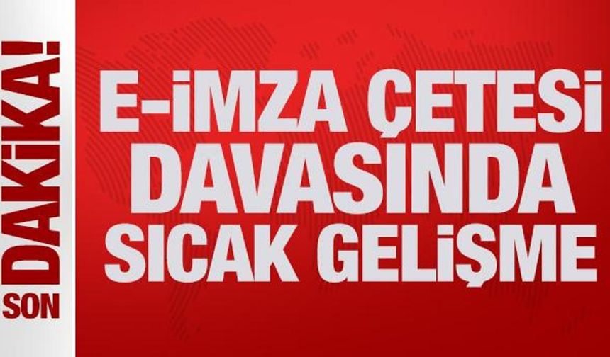 Son Dakika: E-imza çetesi davasında sıcak gelişme