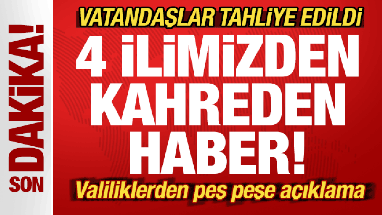 4 ilimizden kahreden haber! Valiliklerden peş peşe açıklama! Vatandaşlar tahliye edildi