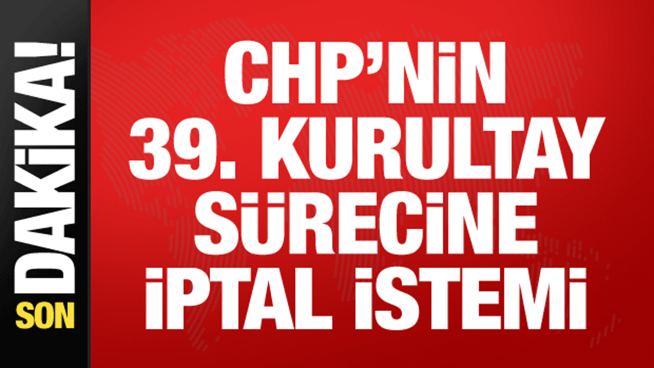 CHP'nin 39. Olağan Kurultayı sürecindeki il kongreleri seçimlerinin iptali istendi